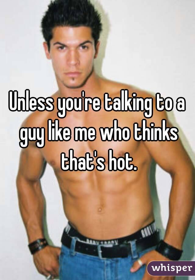 Unless you're talking to a guy like me who thinks that's hot.