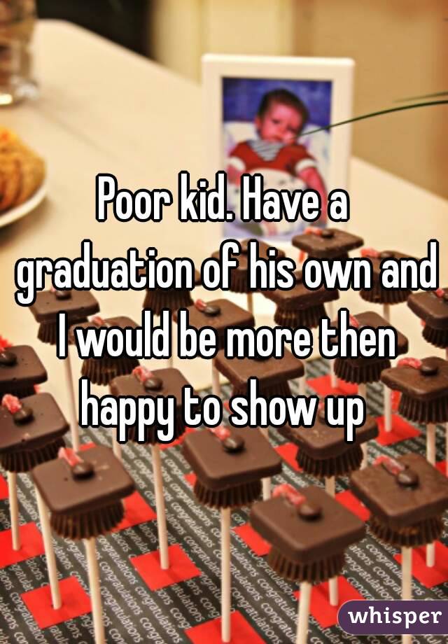 Poor kid. Have a graduation of his own and I would be more then happy to show up 