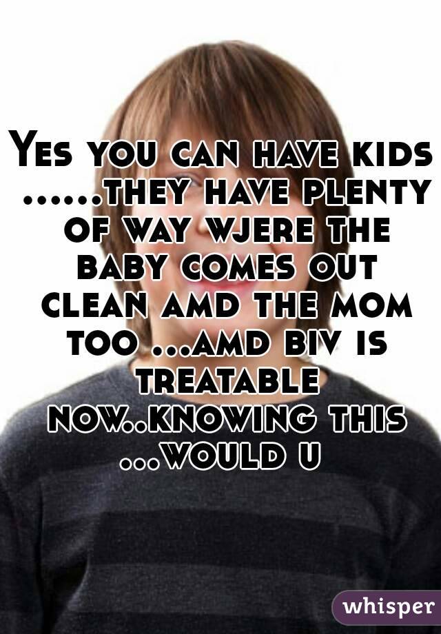 Yes you can have kids ......they have plenty of way wjere the baby comes out clean amd the mom too ...amd biv is treatable now..knowing this ...would u 