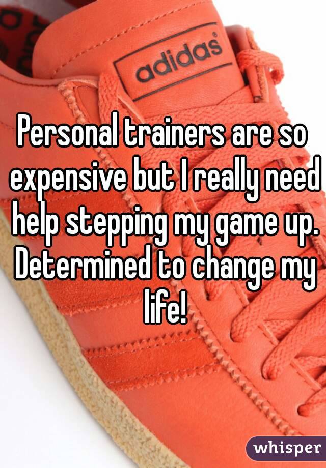 Personal trainers are so expensive but I really need help stepping my game up. Determined to change my life!