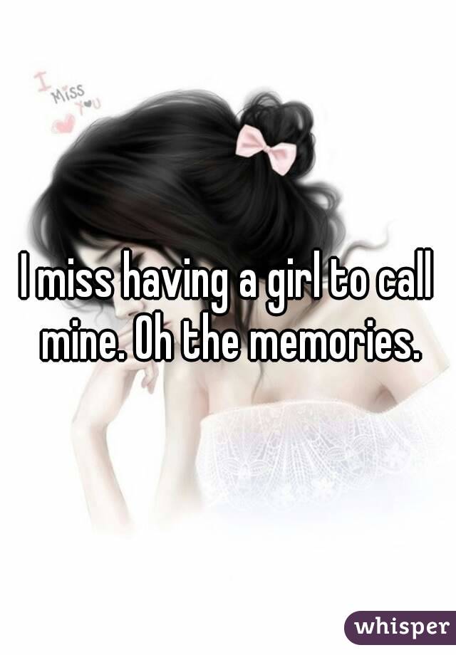 I miss having a girl to call mine. Oh the memories.
