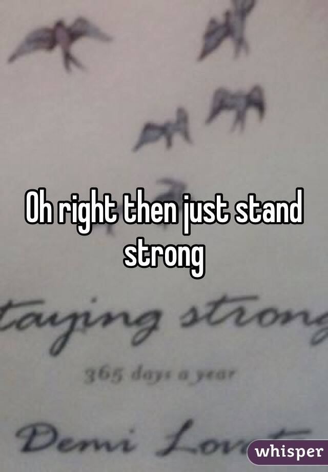 Oh right then just stand strong