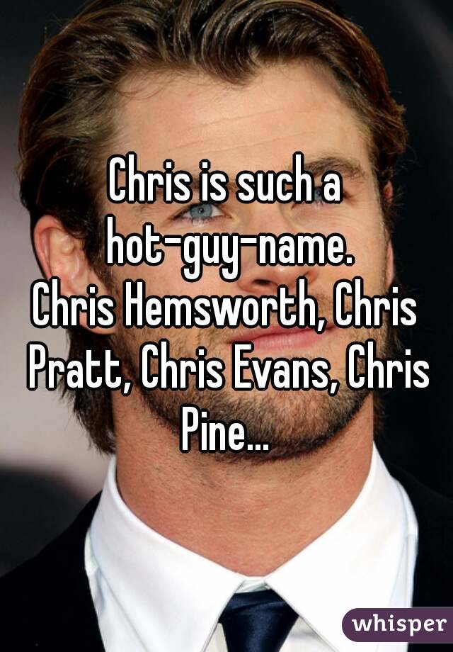Chris is such a hot-guy-name.
Chris Hemsworth, Chris Pratt, Chris Evans, Chris Pine... 
