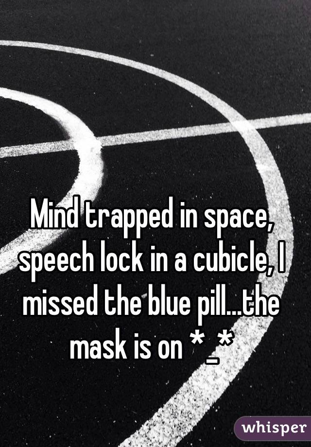 Mind trapped in space, speech lock in a cubicle, I missed the blue pill...the mask is on *_*