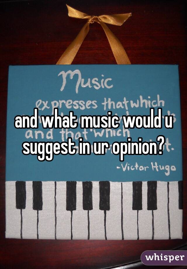 and what music would u suggest in ur opinion?