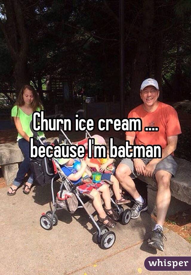 Churn ice cream .... because I'm batman 