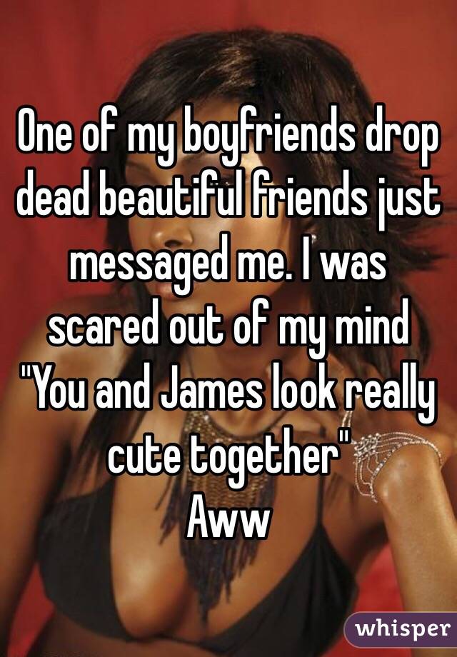 One of my boyfriends drop dead beautiful friends just messaged me. I was scared out of my mind
"You and James look really cute together"
Aww 