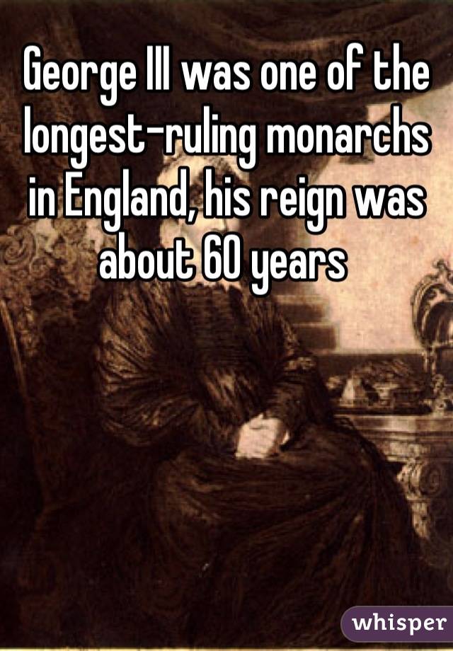 George III was one of the longest-ruling monarchs in England, his reign was about 60 years 