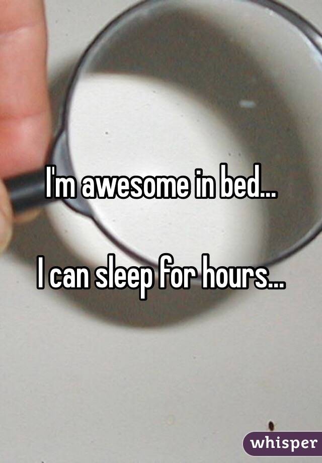 I'm awesome in bed...

I can sleep for hours...