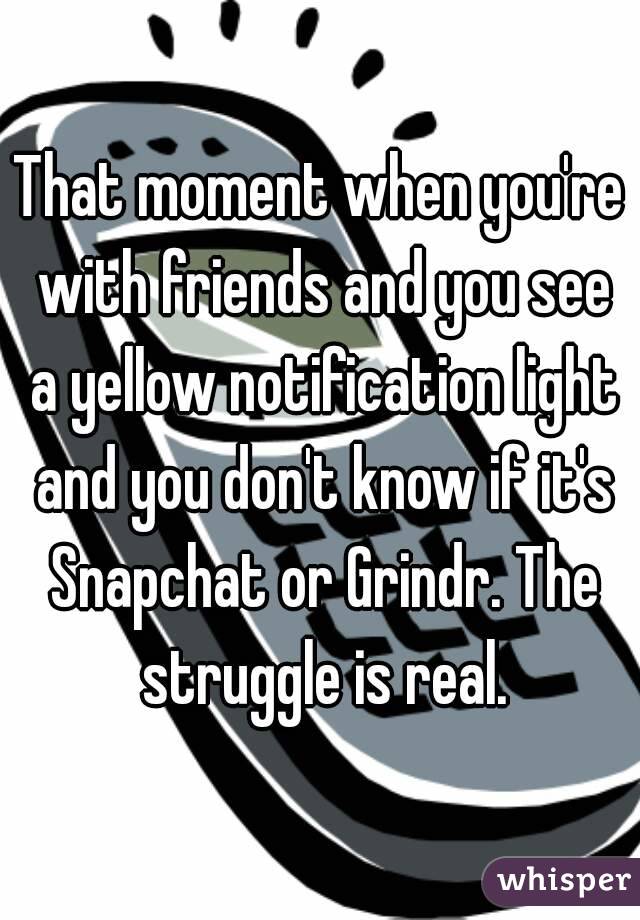 That moment when you're with friends and you see a yellow notification light and you don't know if it's Snapchat or Grindr. The struggle is real.