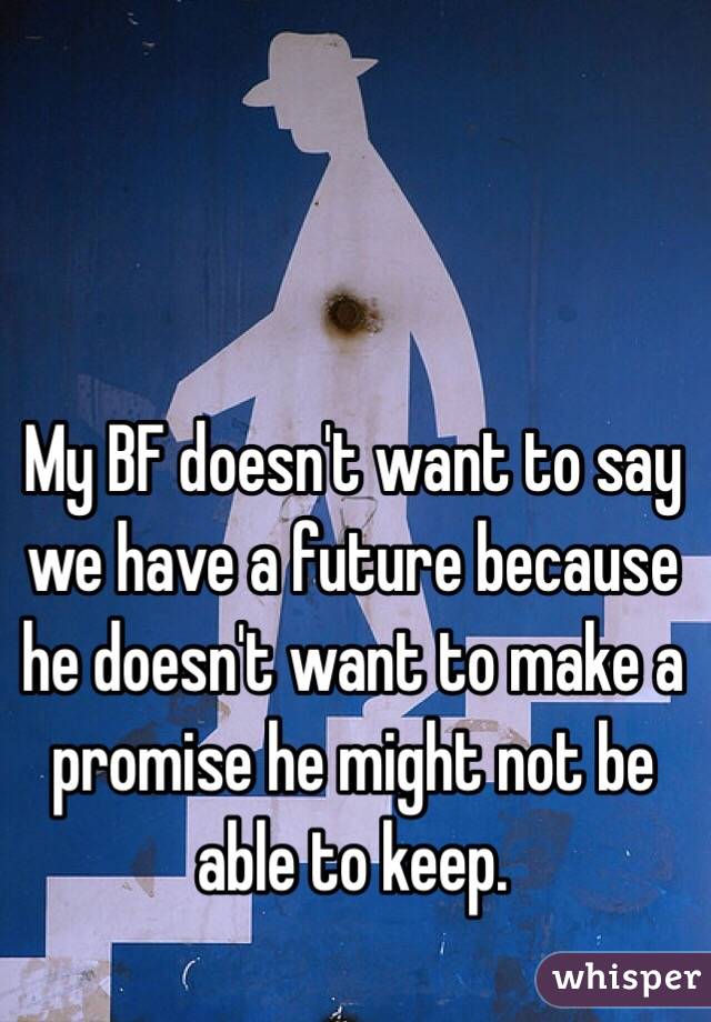 My BF doesn't want to say we have a future because he doesn't want to make a promise he might not be able to keep.
