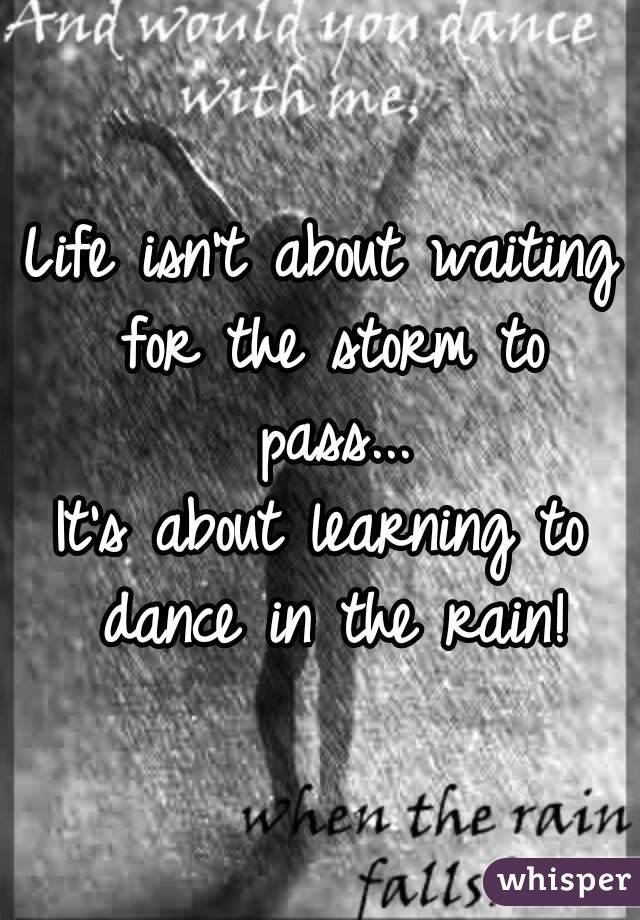 Life isn't about waiting for the storm to pass...
It's about learning to dance in the rain!