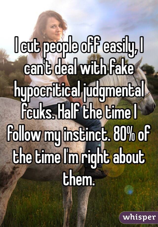 I cut people off easily, I can't deal with fake hypocritical judgmental fcuks. Half the time I follow my instinct. 80% of the time I'm right about them.