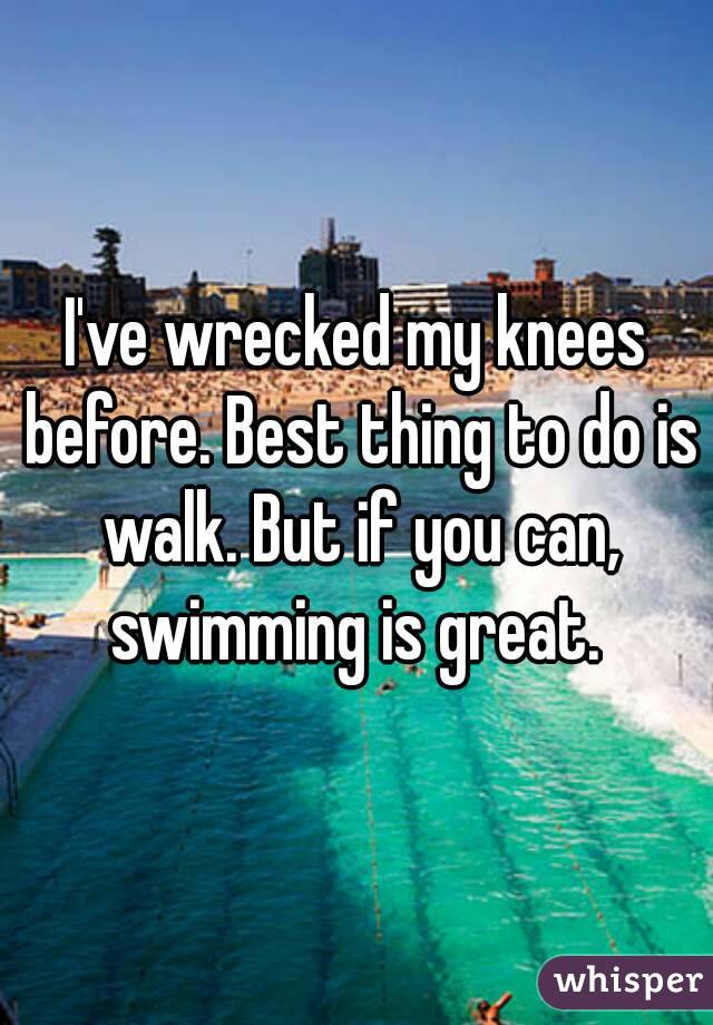 I've wrecked my knees before. Best thing to do is walk. But if you can, swimming is great. 