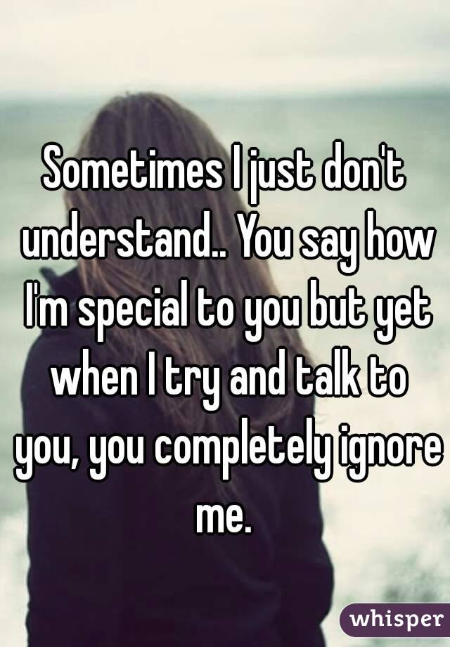 Sometimes I just don't understand.. You say how I'm special to you but yet when I try and talk to you, you completely ignore me. 