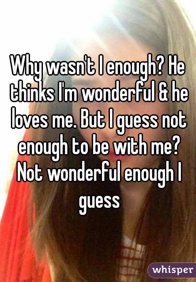Why wasn't I enough? He thinks I'm wonderful & he loves me. But I guess not enough to be with me? Not wonderful enough I guess