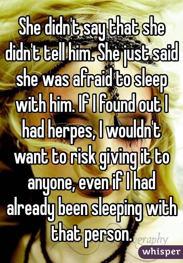 She didn't say that she didn't tell him. She just said she was afraid to sleep with him. If I found out I had herpes, I wouldn't want to risk giving it to anyone, even if I had already been sleeping with that person. 