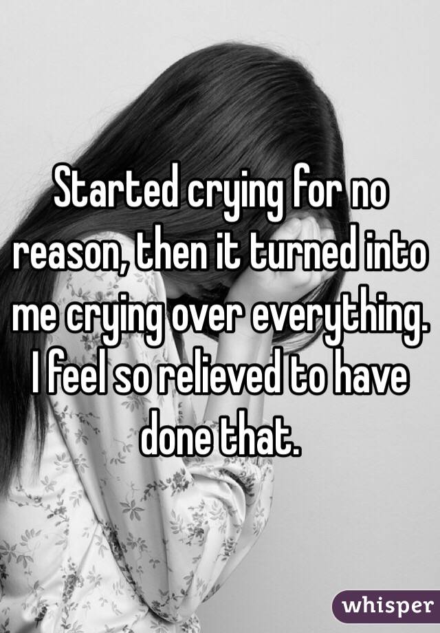 Started crying for no reason, then it turned into me crying over everything. I feel so relieved to have done that.