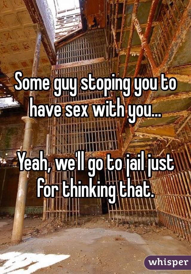 Some guy stoping you to have sex with you...

Yeah, we'll go to jail just for thinking that.