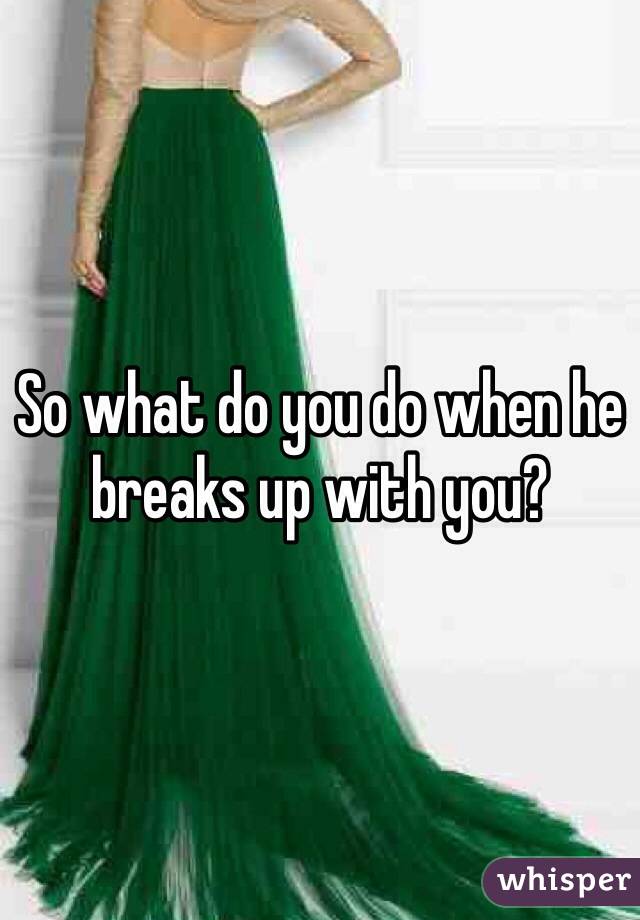 So what do you do when he breaks up with you?