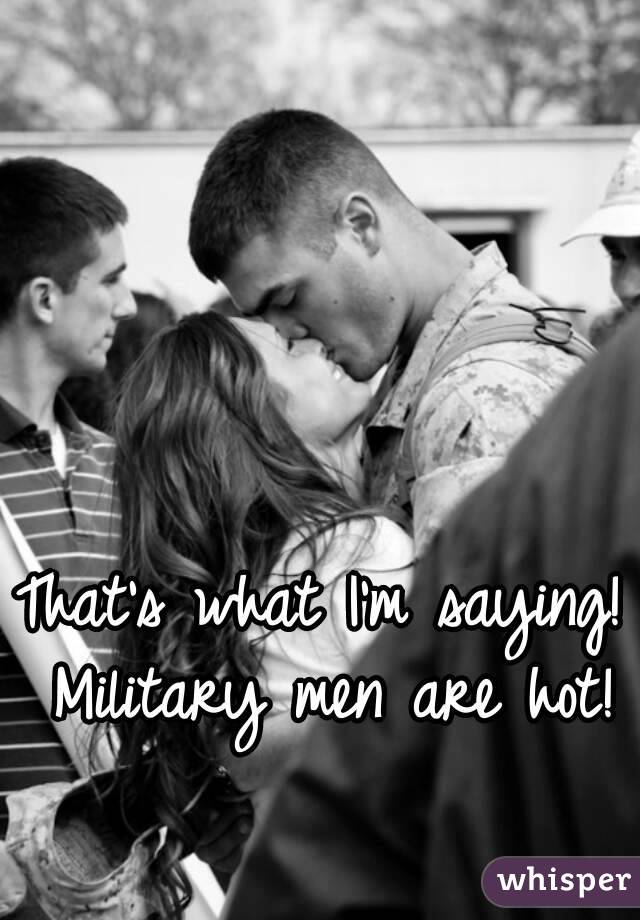 That's what I'm saying! Military men are hot!
