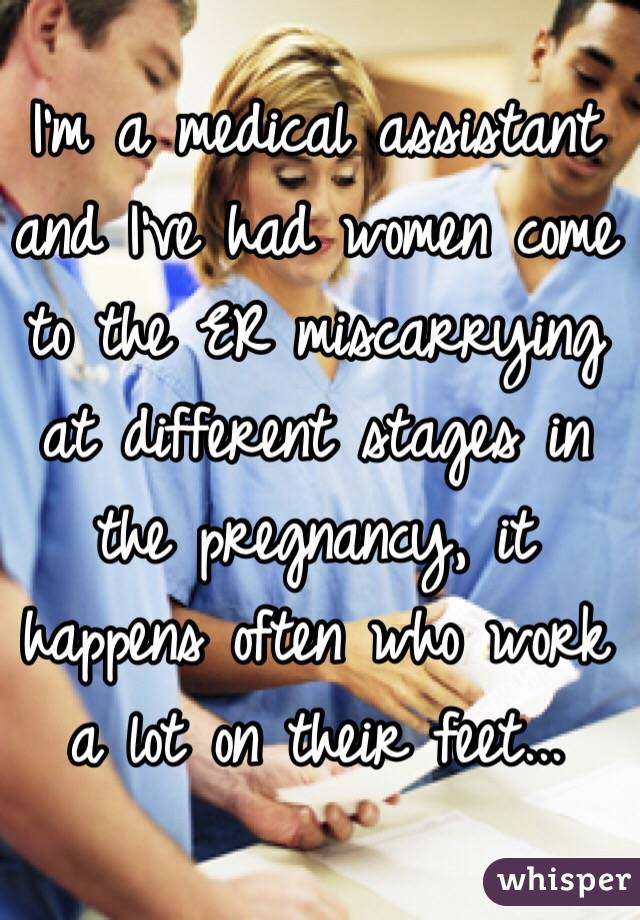 I'm a medical assistant and I've had women come to the ER miscarrying at different stages in the pregnancy, it happens often who work a lot on their feet...