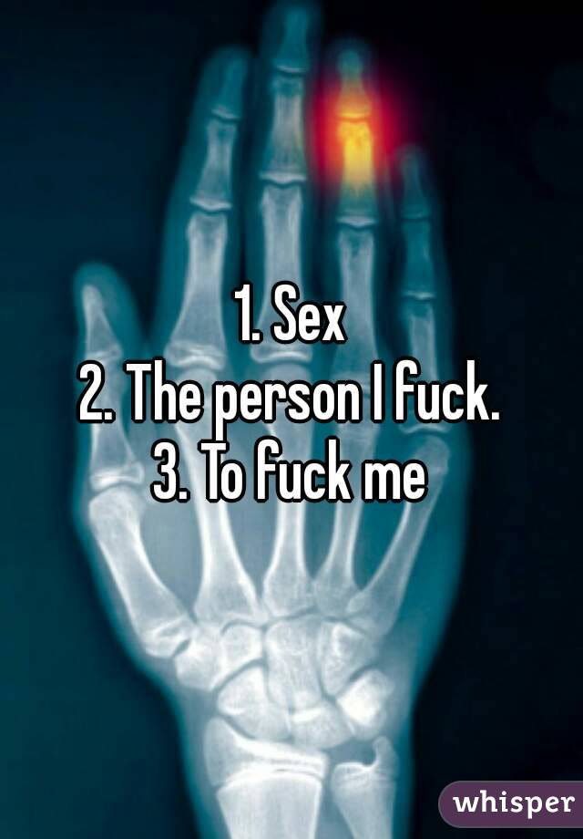 1. Sex
2. The person I fuck.
3. To fuck me
