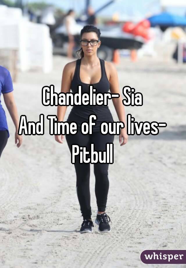 Chandelier- Sia
And Time of our lives- Pitbull 