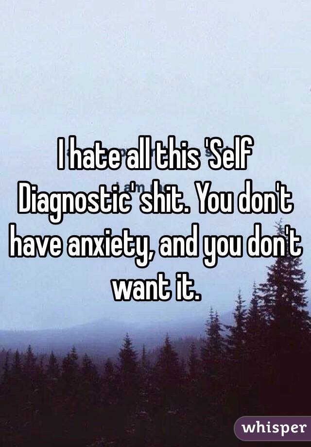 I hate all this 'Self Diagnostic' shit. You don't have anxiety, and you don't want it.