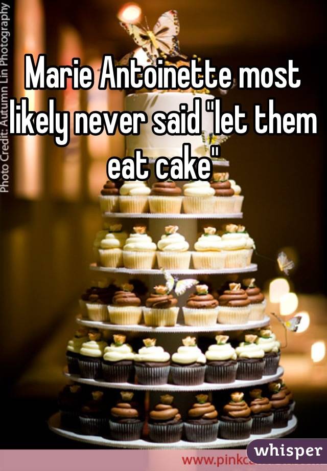 Marie Antoinette most likely never said "let them eat cake"