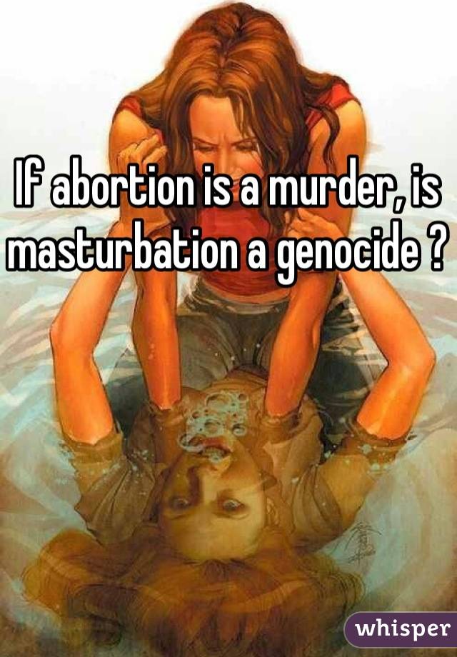 If abortion is a murder, is masturbation a genocide ?