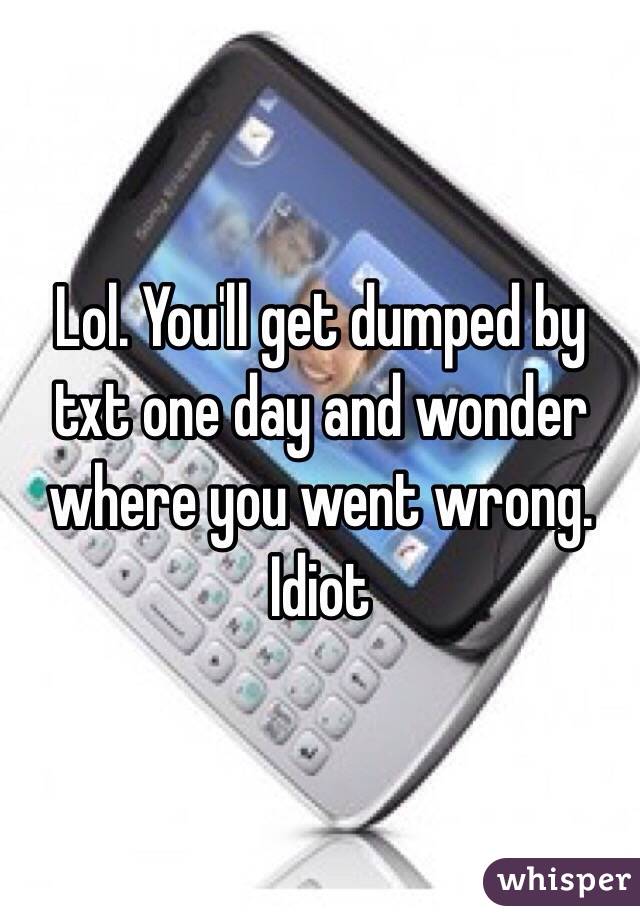 Lol. You'll get dumped by txt one day and wonder where you went wrong. Idiot