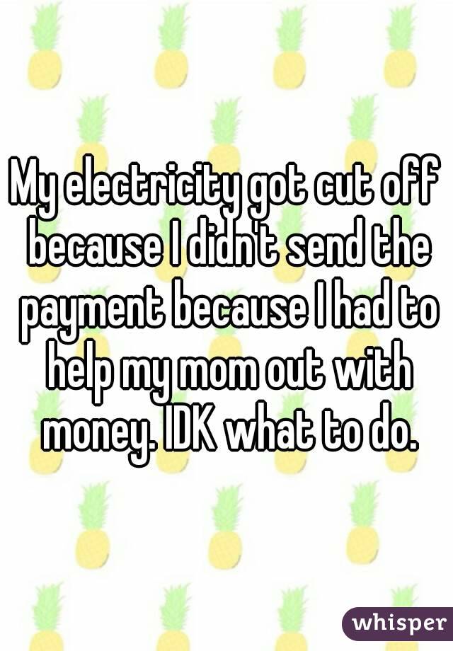 My electricity got cut off because I didn't send the payment because I had to help my mom out with money. IDK what to do.