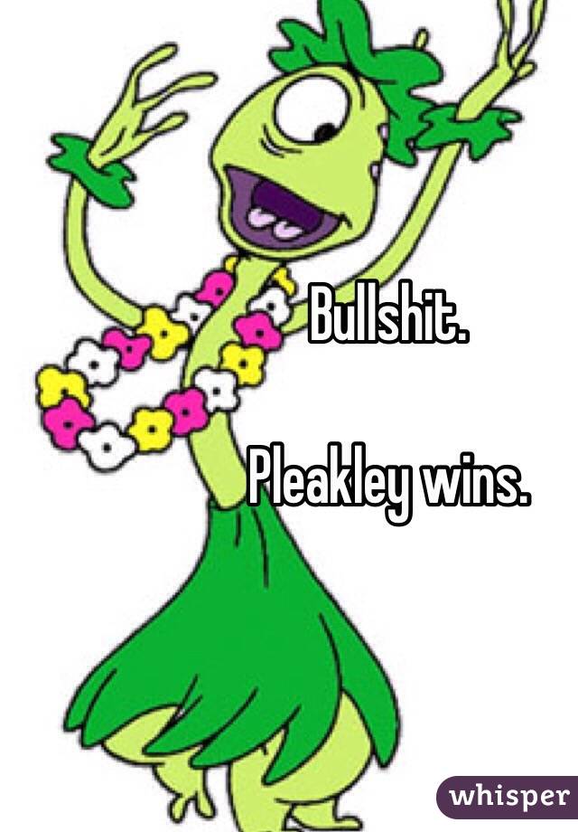 Bullshit. 

Pleakley wins. 