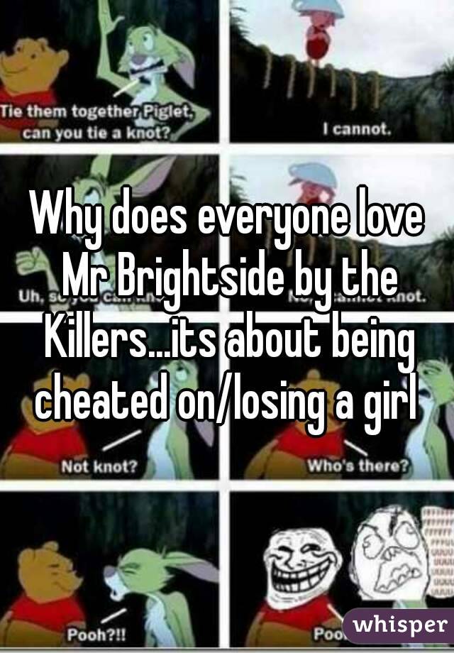 Why does everyone love Mr Brightside by the Killers...its about being cheated on/losing a girl 