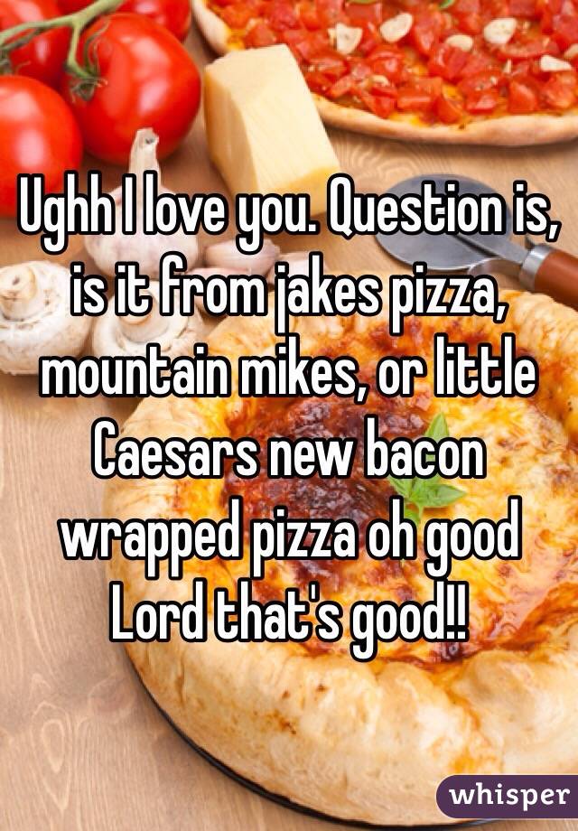 Ughh I love you. Question is, is it from jakes pizza, mountain mikes, or little Caesars new bacon wrapped pizza oh good
Lord that's good!!