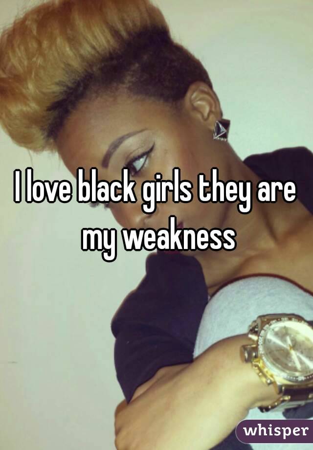 I love black girls they are my weakness
