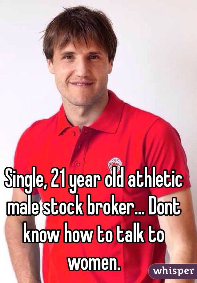 Single, 21 year old athletic male stock broker... Dont know how to talk to women.