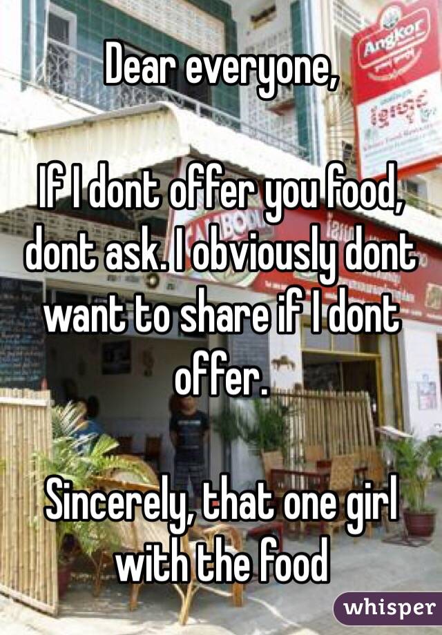 Dear everyone,

If I dont offer you food, dont ask. I obviously dont want to share if I dont offer.

Sincerely, that one girl with the food 