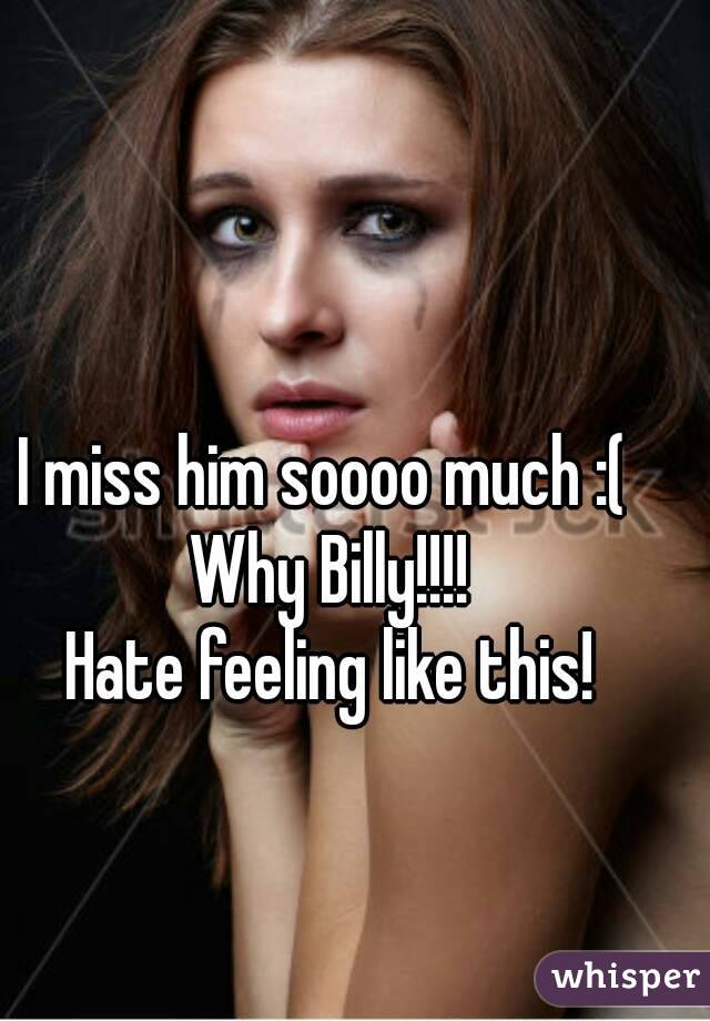 I miss him soooo much :( 
Why Billy!!!!
Hate feeling like this!