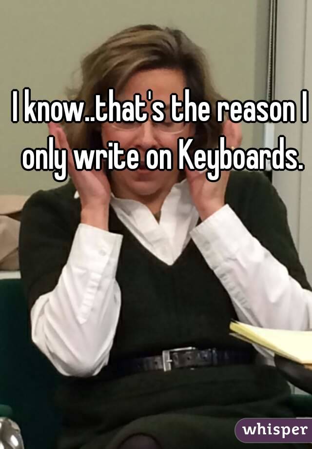 I know..that's the reason I only write on Keyboards.