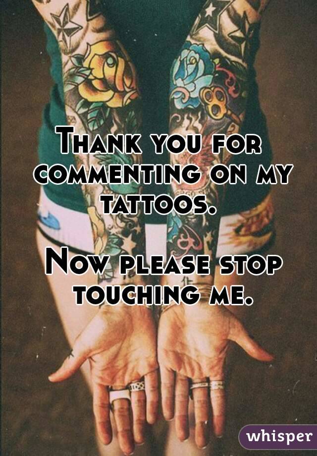Thank you for commenting on my tattoos. 

 Now please stop touching me.
