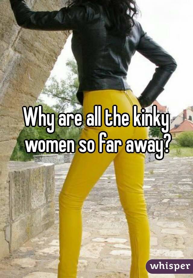 Why are all the kinky women so far away?