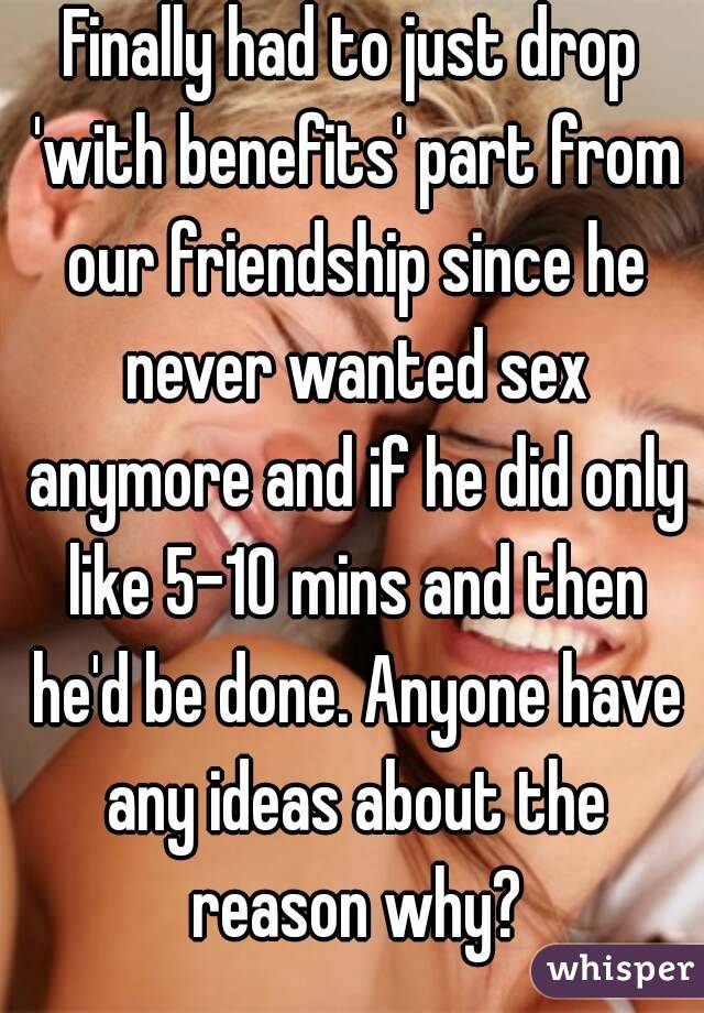 Finally had to just drop 'with benefits' part from our friendship since he never wanted sex anymore and if he did only like 5-10 mins and then he'd be done. Anyone have any ideas about the reason why?