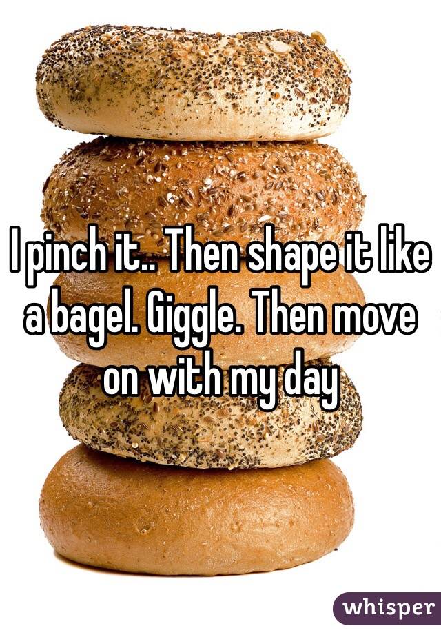 I pinch it.. Then shape it like a bagel. Giggle. Then move on with my day 