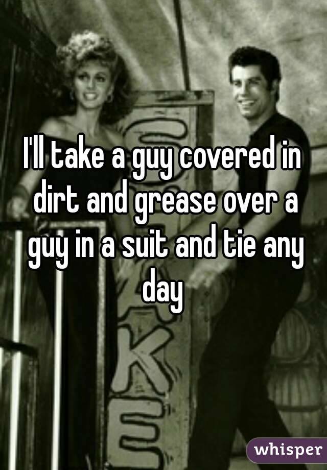 I'll take a guy covered in dirt and grease over a guy in a suit and tie any day 