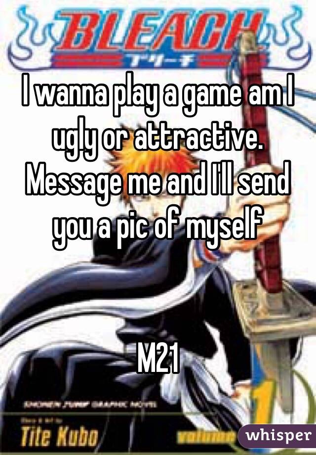 I wanna play a game am I ugly or attractive. Message me and I'll send you a pic of myself 


M21