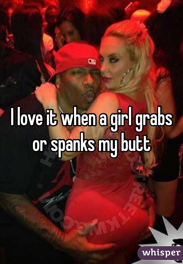 I love it when a girl grabs or spanks my butt