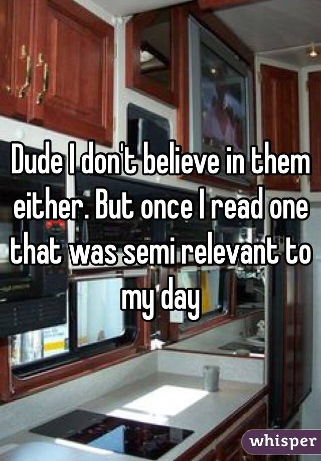 Dude I don't believe in them either. But once I read one that was semi relevant to my day
