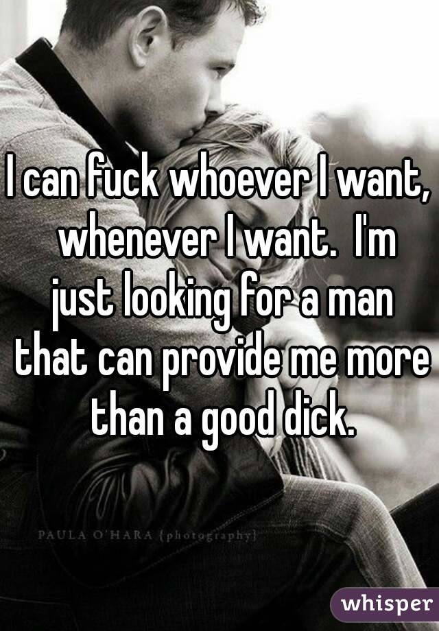 I can fuck whoever I want,  whenever I want.  I'm just looking for a man that can provide me more than a good dick.